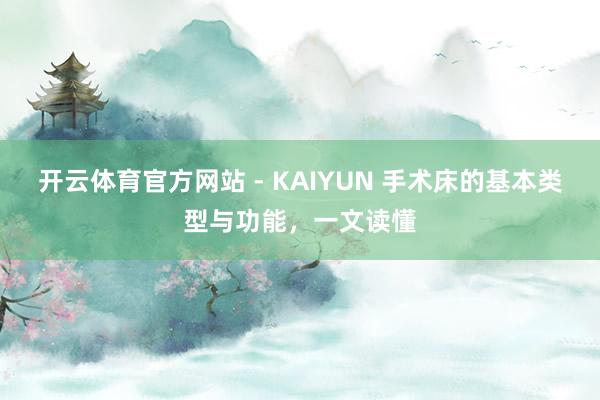 开云体育官方网站 - KAIYUN 手术床的基本类型与功能，一文读懂