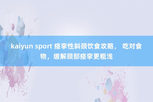kaiyun sport 痉挛性斜颈饮食攻略， 吃对食物，缓解颈部痉挛更粗浅