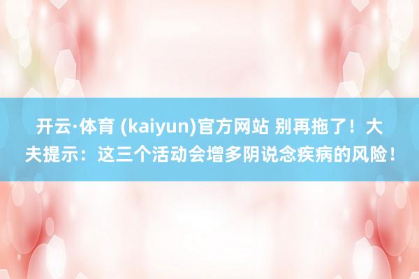 开云·体育 (kaiyun)官方网站 别再拖了！大夫提示：这三个活动会增多阴说念疾病的风险！