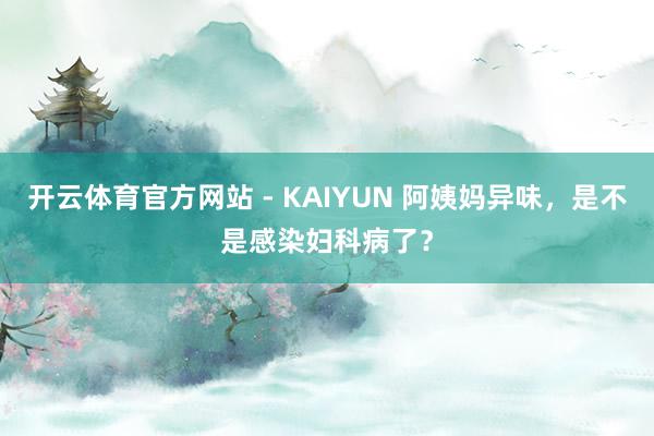 开云体育官方网站 - KAIYUN 阿姨妈异味，是不是感染妇科病了？