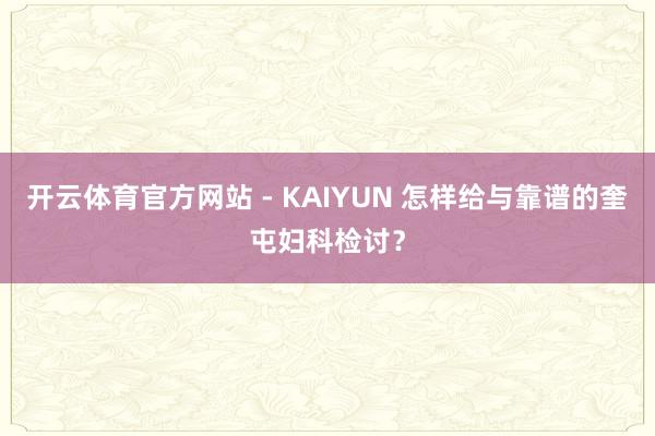 开云体育官方网站 - KAIYUN 怎样给与靠谱的奎屯妇科检讨？