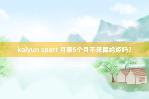kaiyun sport 月事5个月不来算绝经吗？