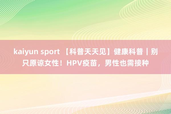 kaiyun sport 【科普天天见】健康科普｜别只原谅女性！HPV疫苗，男性也需接种