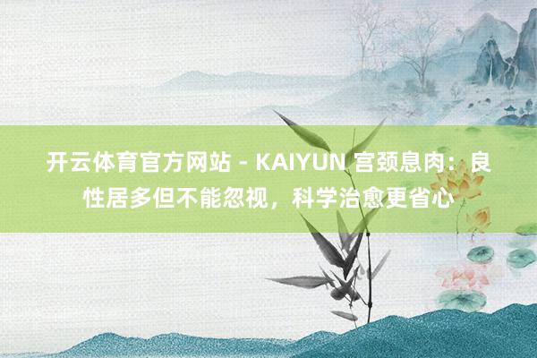 开云体育官方网站 - KAIYUN 宫颈息肉：良性居多但不能忽视，科学治愈更省心