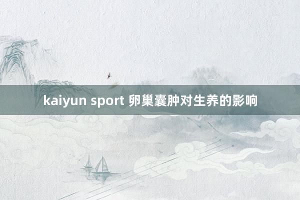 kaiyun sport 卵巢囊肿对生养的影响