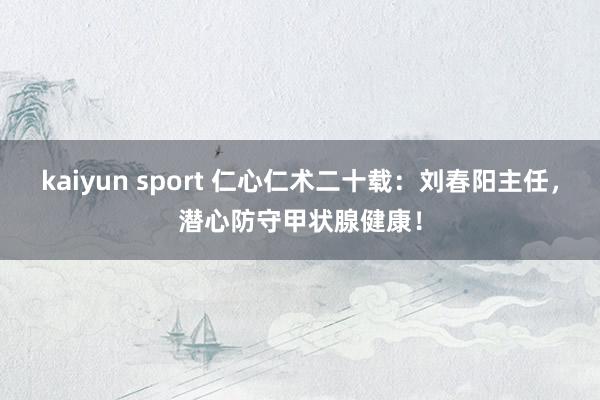 kaiyun sport 仁心仁术二十载：刘春阳主任，潜心防守甲状腺健康！