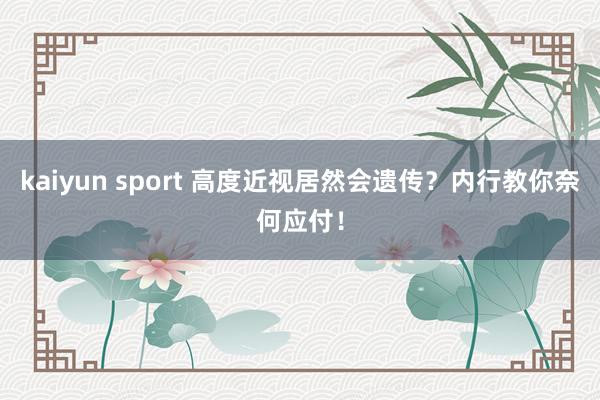 kaiyun sport 高度近视居然会遗传？内行教你奈何应付！