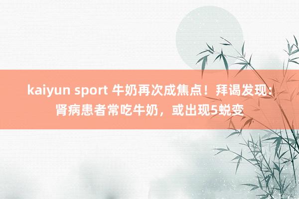 kaiyun sport 牛奶再次成焦点！拜谒发现：肾病患者常吃牛奶，或出现5蜕变
