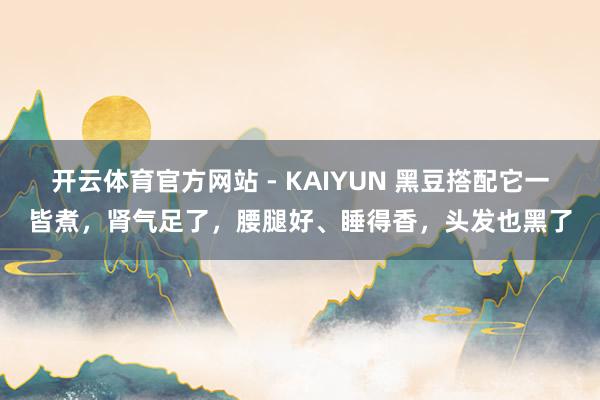 开云体育官方网站 - KAIYUN 黑豆撘配它一皆煮，肾气足了，腰腿好、睡得香，头发也黑了