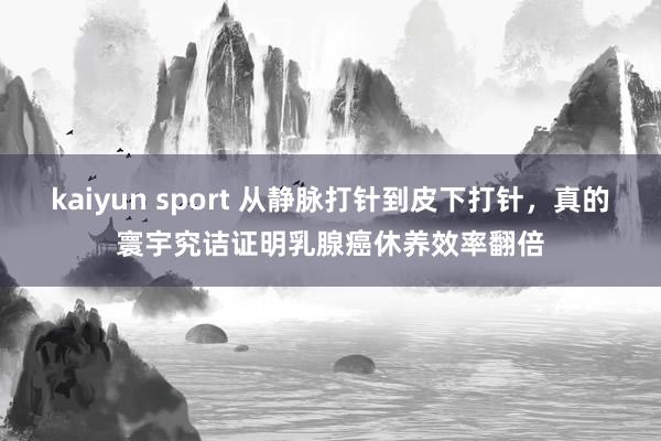 kaiyun sport 从静脉打针到皮下打针，真的寰宇究诘证明乳腺癌休养效率翻倍
