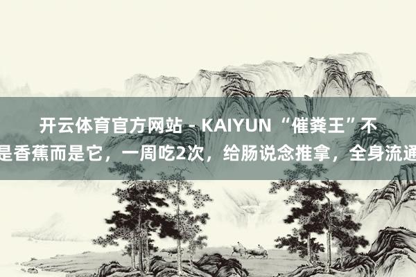 开云体育官方网站 - KAIYUN “催粪王”不是香蕉而是它，一周吃2次，给肠说念推拿，全身流通
