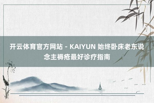 开云体育官方网站 - KAIYUN 始终卧床老东说念主褥疮最好诊疗指南