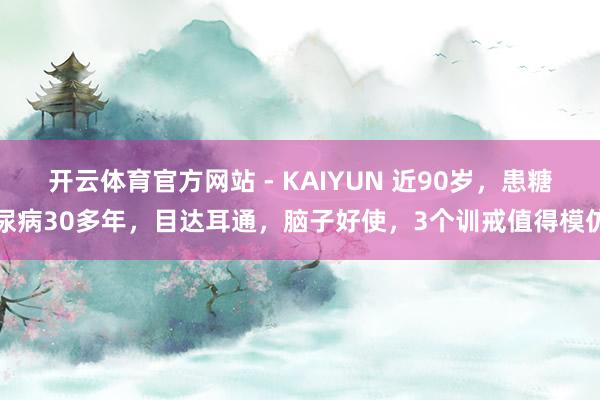 开云体育官方网站 - KAIYUN 近90岁，患糖尿病30多年，目达耳通，脑子好使，3个训戒值得模仿