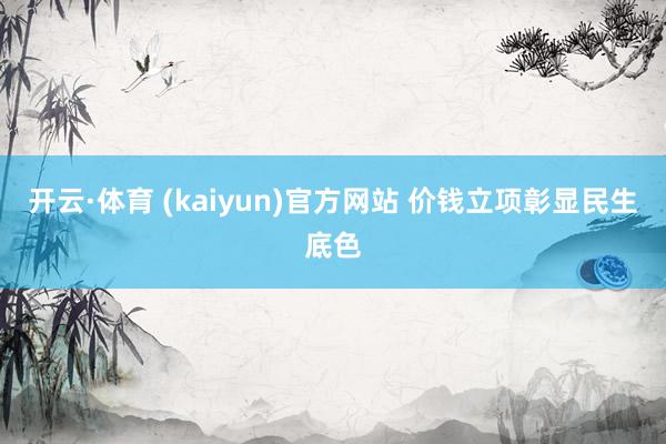开云·体育 (kaiyun)官方网站 价钱立项彰显民生底色