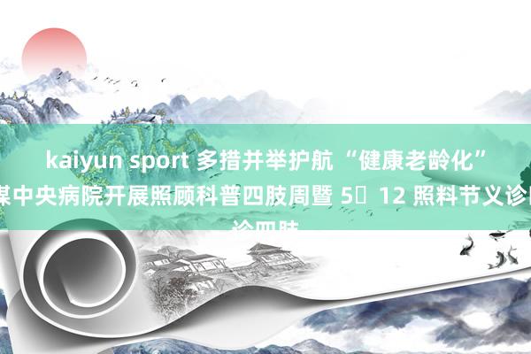 kaiyun sport 多措并举护航 “健康老龄化” 焦煤中央病院开展照顾科普四肢周暨 5・12 照料节义诊四肢