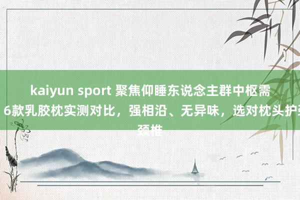 kaiyun sport 聚焦仰睡东说念主群中枢需求！6款乳胶枕实测对比，强相沿、无异味，选对枕头护颈椎