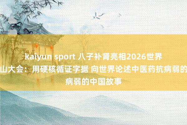 kaiyun sport 八子补肾亮相2026世界品牌莫干山大会：用硬核循证字据 向世界论述中医药抗病弱的中国故事