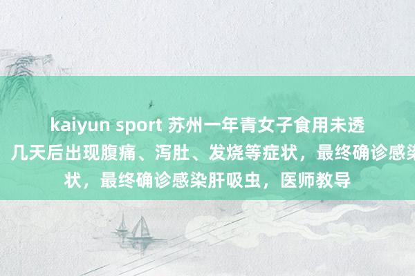 kaiyun sport 苏州一年青女子食用未透彻煮熟的生腌河鲜，几天后出现腹痛、泻肚、发烧等症状，最终确诊感染肝吸虫，医师教导