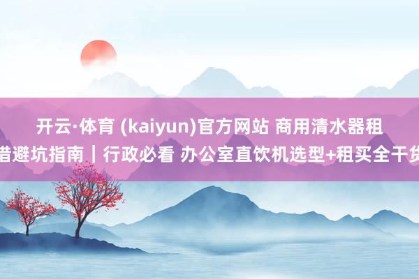 开云·体育 (kaiyun)官方网站 商用清水器租借避坑指南｜行政必看 办公室直饮机选型+租买全干货