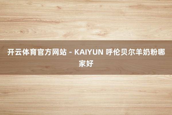 开云体育官方网站 - KAIYUN 呼伦贝尔羊奶粉哪家好