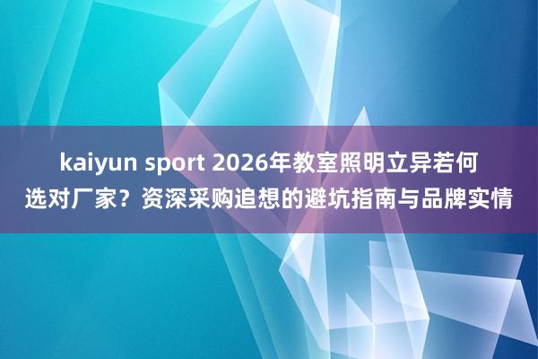 kaiyun sport 2026年教室照明立异若何选对厂家？资深采购追想的避坑指南与品牌实情