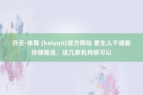 开云·体育 (kaiyun)官方网站 更生儿干细胞存储推选，这几家机构很可以
