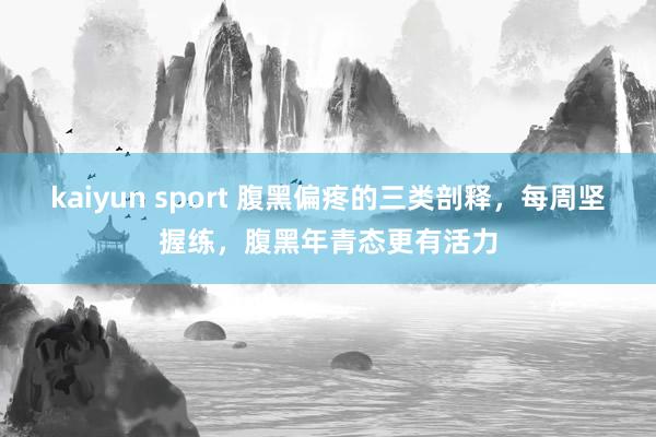kaiyun sport 腹黑偏疼的三类剖释，每周坚握练，腹黑年青态更有活力