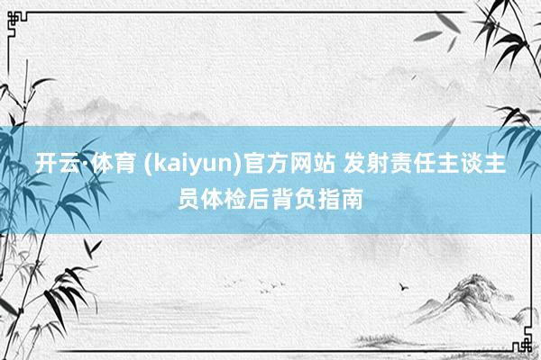 开云·体育 (kaiyun)官方网站 发射责任主谈主员体检后背负指南