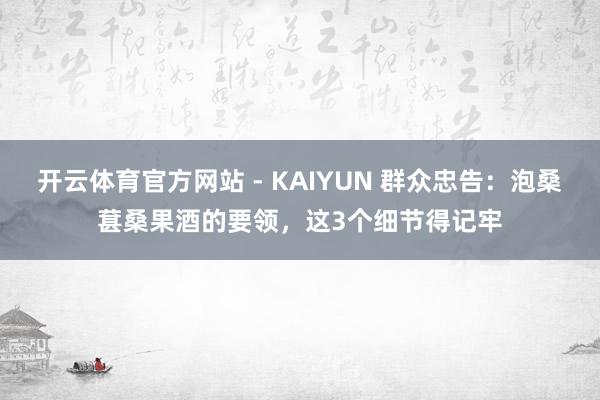 开云体育官方网站 - KAIYUN 群众忠告：泡桑葚桑果酒的要领，这3个细节得记牢