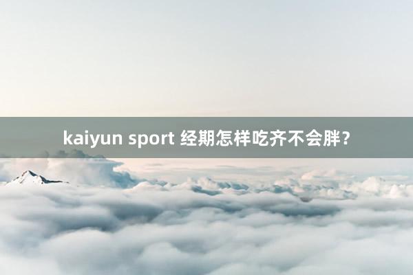 kaiyun sport 经期怎样吃齐不会胖？