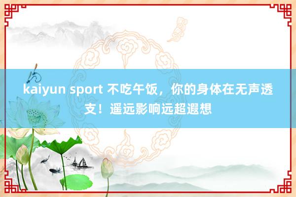 kaiyun sport 不吃午饭，你的身体在无声透支！遥远影响远超遐想