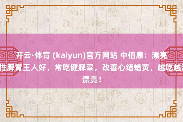 开云·体育 (kaiyun)官方网站 中佰康：漂亮的女性脾胃王人好，常吃健脾菜，改善心绪蜡黄，越吃越漂亮！