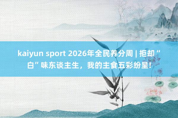 kaiyun sport 2026年全民养分周 | 拒却“白”味东谈主生，<a href=
