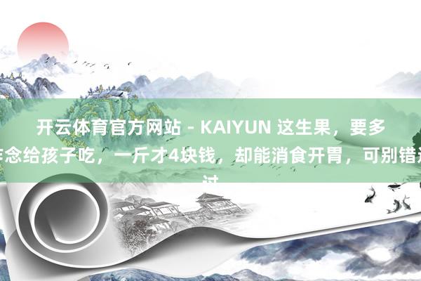 开云体育官方网站 - KAIYUN 这生果，要多作念给孩子吃，一斤才4块钱，却能消食开胃，可别错过