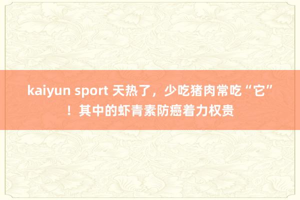 kaiyun sport 天热了，少吃猪肉常吃“它”！其中的虾青素防癌着力权贵
