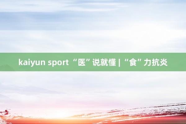 kaiyun sport “医”说就懂 | “食”力抗炎