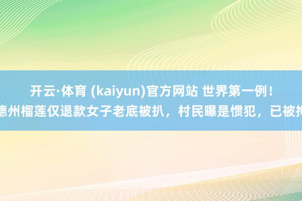 开云·体育 (kaiyun)官方网站 世界第一例！德州榴莲仅退款女子老底被扒，村民曝是惯犯，已被拘