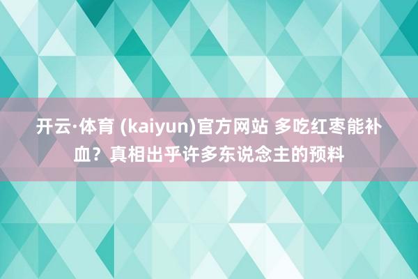 开云·体育 (kaiyun)官方网站 多吃红枣能补血？真相出乎许多东说念主的预料