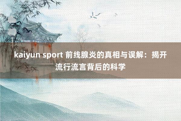 kaiyun sport 前线腺炎的真相与误解：揭开流行流言背后的科学