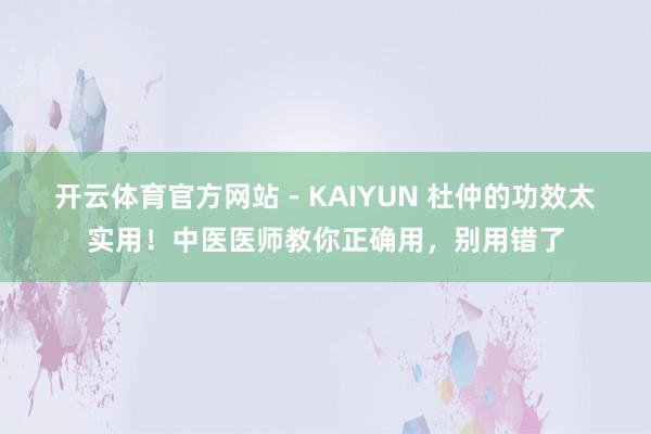 开云体育官方网站 - KAIYUN 杜仲的功效太实用！中医医师教你正确用，别用错了