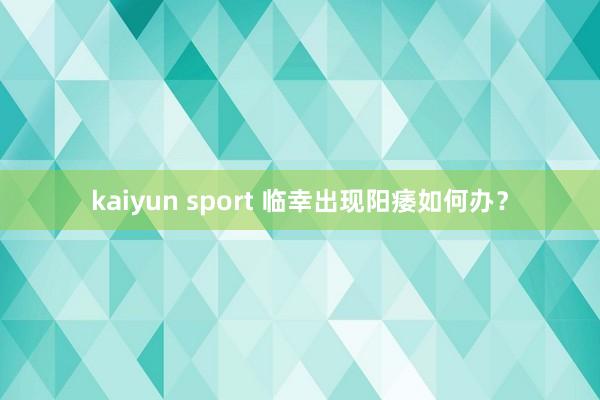 kaiyun sport 临幸出现阳痿如何办？