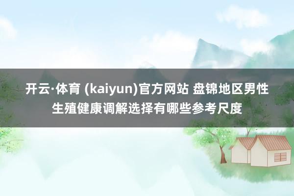 开云·体育 (kaiyun)官方网站 盘锦地区男性生殖健康调解选择有哪些参考尺度