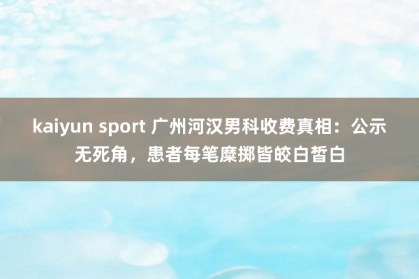 kaiyun sport 广州河汉男科收费真相：公示无死角，患者每笔糜掷皆皎白皙白