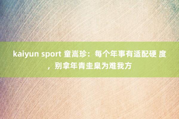 kaiyun sport 童嵩珍：每个年事有适配硬 度，别拿年青圭臬为难我方