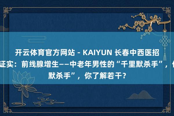 开云体育官方网站 - KAIYUN 长春中西医招引病院男科证实：前线腺增生——中老年男性的“千里默杀手”，你了解若干？