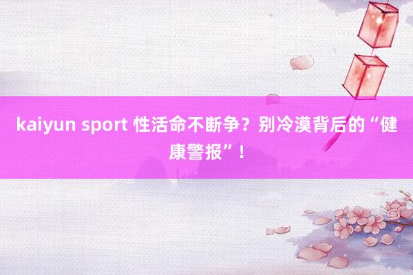 kaiyun sport 性活命不断争？别冷漠背后的“健康警报”！