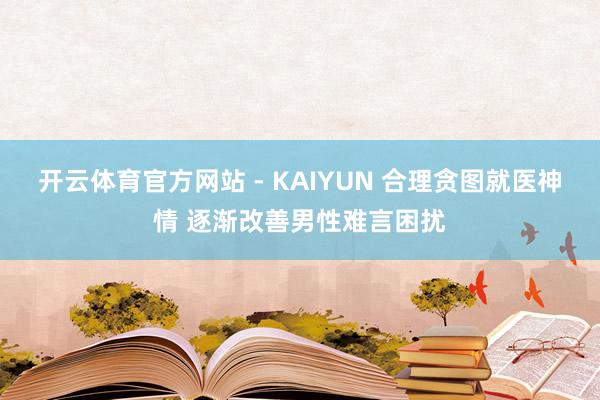 开云体育官方网站 - KAIYUN 合理贪图就医神情 逐渐改善男性难言困扰