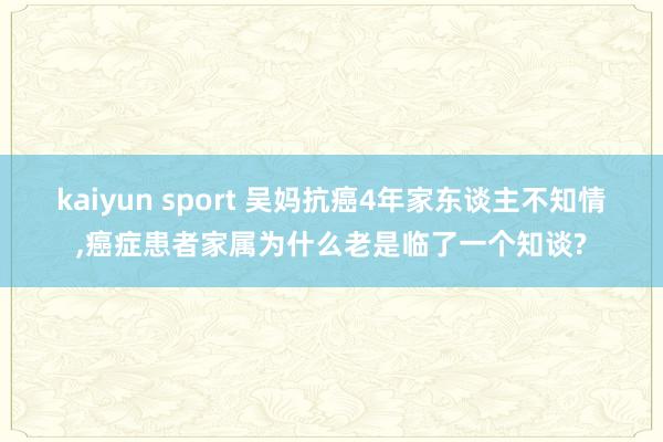 kaiyun sport 吴妈抗癌4年家东谈主不知情，癌症患者家属为什么老是临了一个知谈?