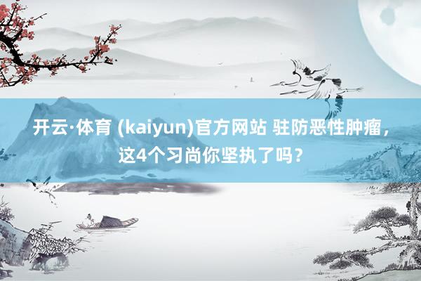 开云·体育 (kaiyun)官方网站 驻防恶性肿瘤，这4个习尚你坚执了吗？