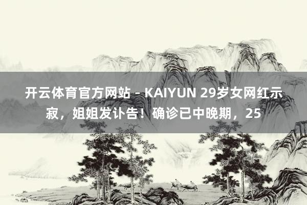 开云体育官方网站 - KAIYUN 29岁女网红示寂，姐姐发讣告！确诊已中晚期，25